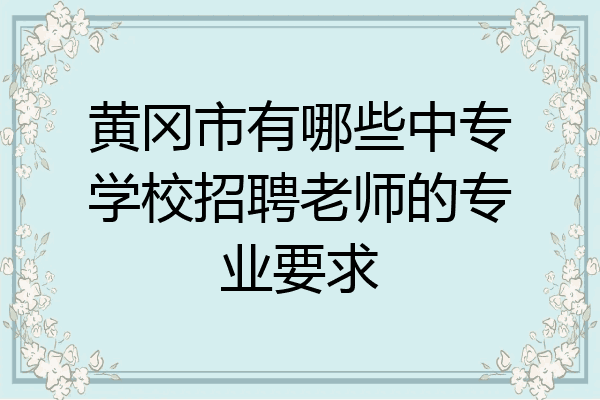 黄冈市有哪些中专学校招聘老师的专业要求