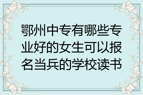 鄂州中专有哪些专业好的女生可以报名当兵的学校读书