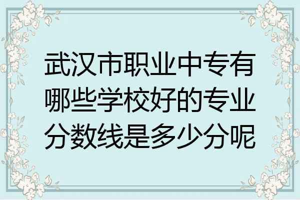 武汉市职业中专有哪些学校好的专业分数线是多少分呢