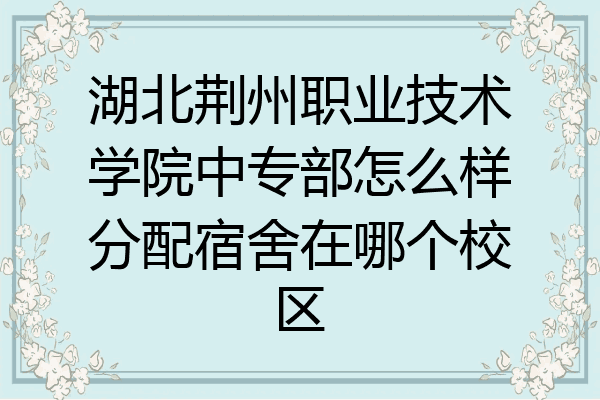 湖北荆州职业技术学院中专部怎么样分配宿舍在哪个校区