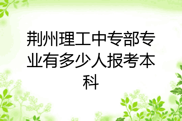 荆州理工中专部专业有多少人报考本科