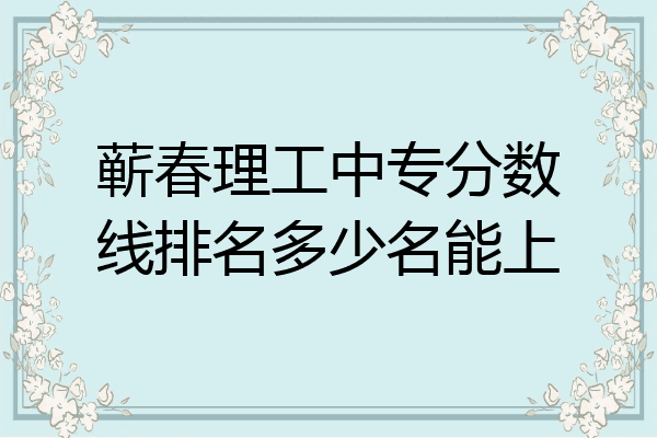 蕲春理工中专分数线排名多少名能上