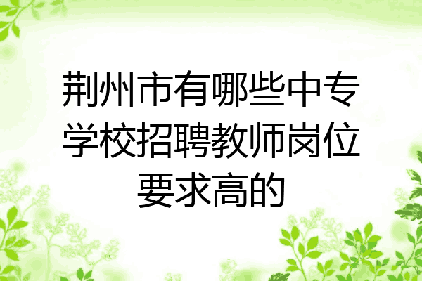 荆州市有哪些中专学校招聘教师岗位要求高的