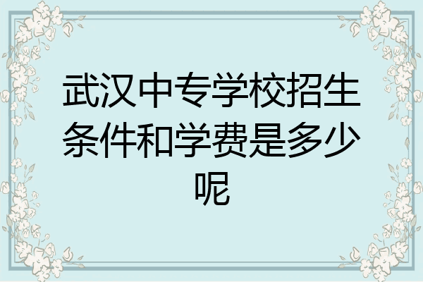 武汉中专学校招生条件和学费是多少呢
