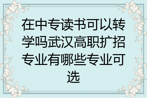 在中专读书可以转学吗武汉高职扩招专业有哪些专业可选