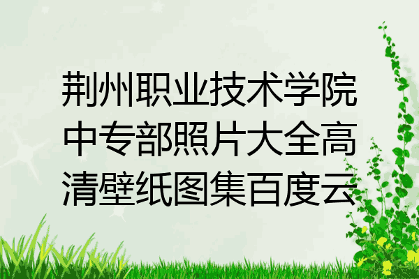 荆州职业技术学院中专部照片大全高清壁纸图集百度云