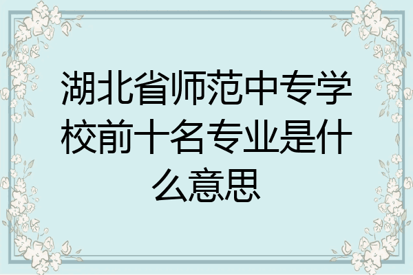 湖北省师范中专学校前十名专业是什么意思