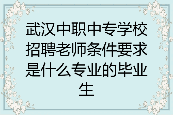 武汉中职中专学校招聘老师条件要求是什么专业的毕业生