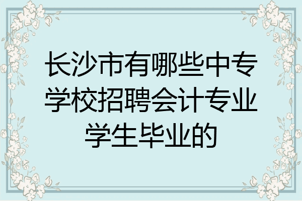长沙市有哪些中专学校招聘会计专业学生毕业的