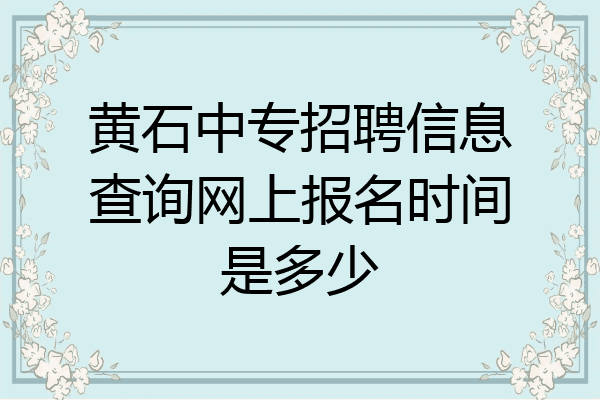 黄石中专招聘信息查询网上报名时间是多少