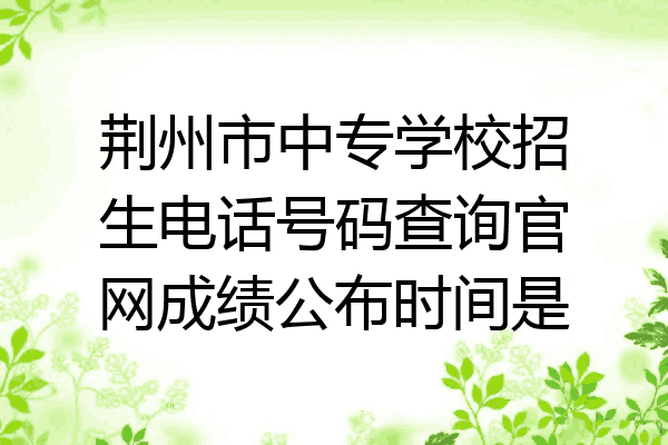 荆州市中专学校招生电话号码查询官网成绩公布时间是