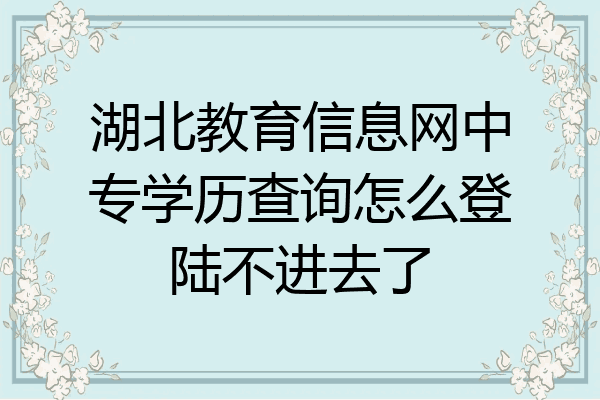 湖北教育信息网中专学历查询怎么登陆不进去了
