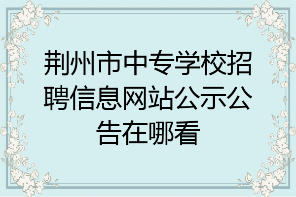 荆州市中专学校招聘信息网站公示公告在哪看