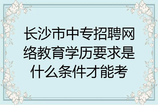 长沙市中专招聘网络教育学历要求是什么条件才能考