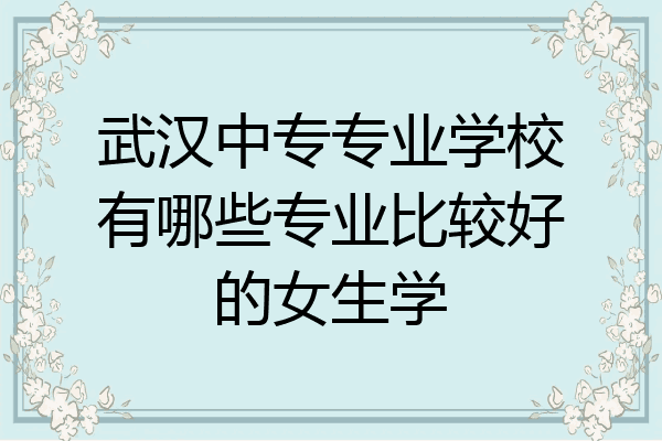 武汉中专专业学校有哪些专业比较好的女生学