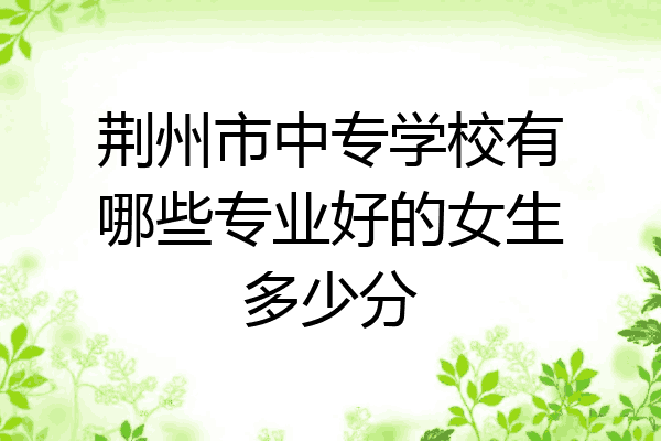 荆州市中专学校有哪些专业好的女生多少分