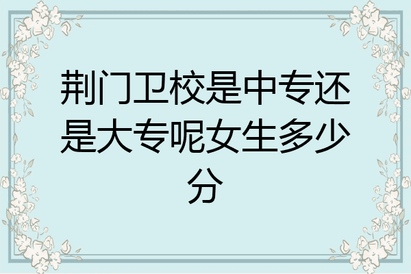 荆门卫校是中专还是大专呢女生多少分