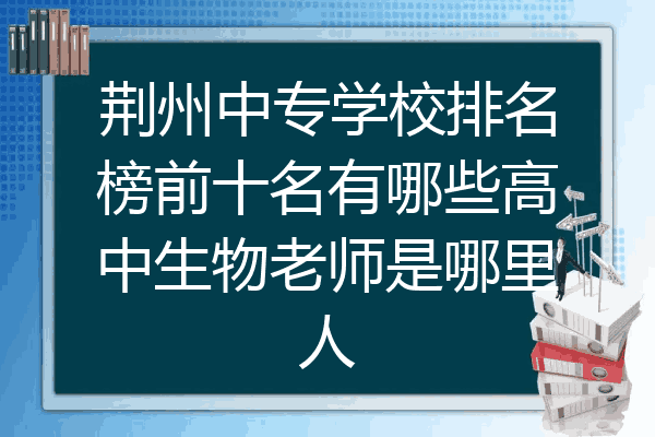 荆州中专学校排名榜前十名有哪些高中生物老师是哪里人