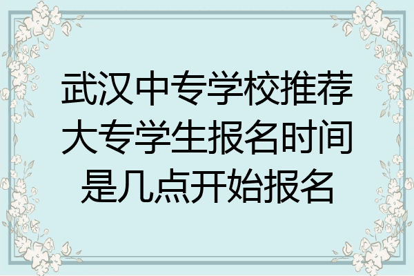 武汉中专学校推荐大专学生报名时间是几点开始报名