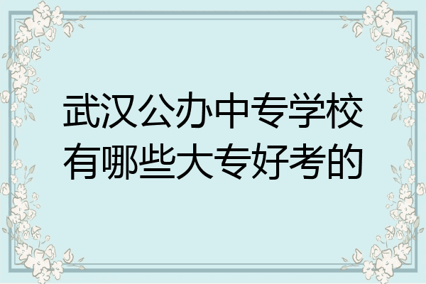 武汉公办中专学校有哪些大专好考的