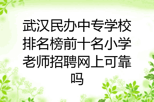 武汉民办中专学校排名榜前十名小学老师招聘网上可靠吗