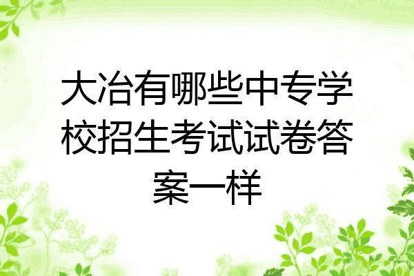 大冶有哪些中专学校招生考试试卷答案一样