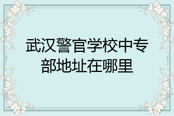 武汉警官学校中专部地址在哪里