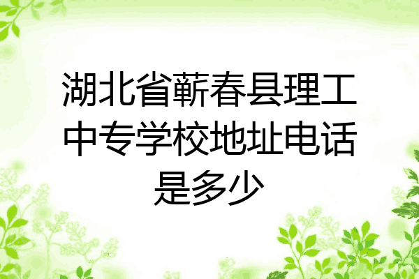 湖北省蕲春县理工中专学校地址电话是多少