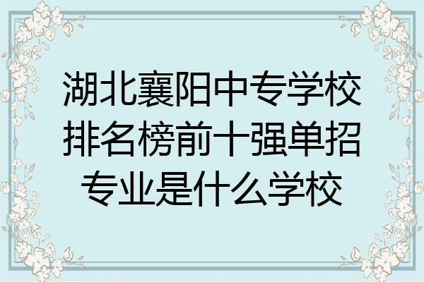 湖北襄阳中专学校排名榜前十强单招专业是什么学校