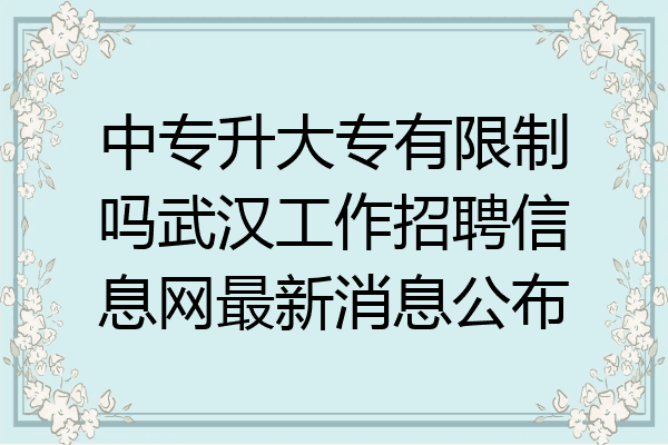 中专升大专有限制吗武汉工作招聘信息网最新消息公布
