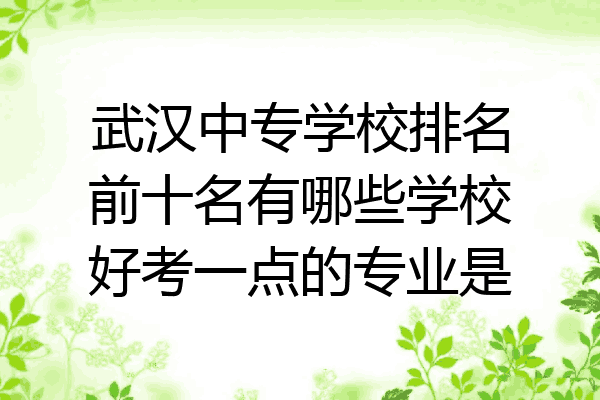 武汉中专学校排名前十名有哪些学校好考一点的专业是