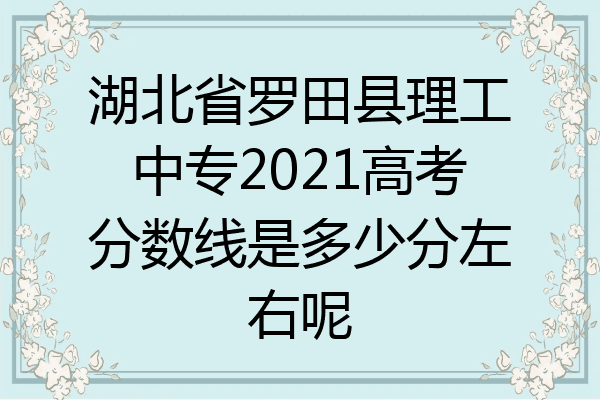 湖北省罗田县理工中专2021高考分数线是多少分左右呢