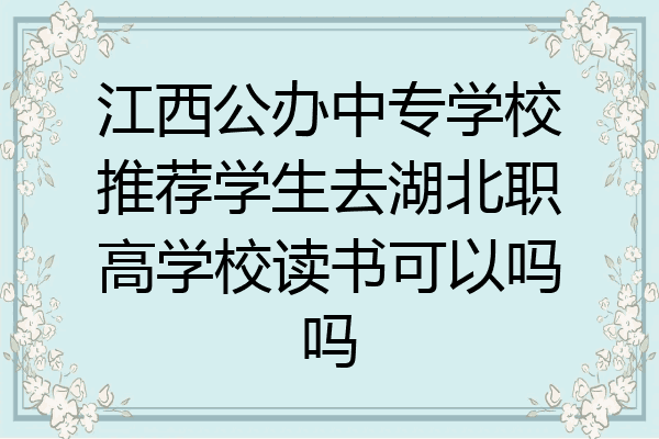 江西公办中专学校推荐学生去湖北职高学校读书可以吗吗