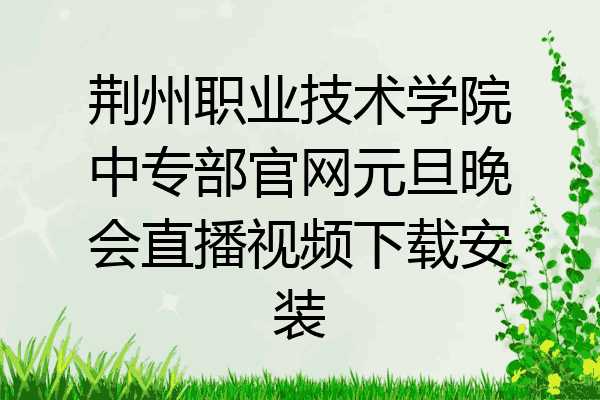 荆州职业技术学院中专部官网元旦晚会直播视频下载安装