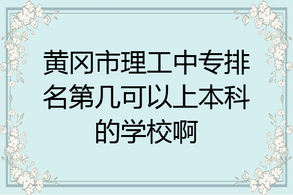 黄冈市理工中专排名第几可以上本科的学校啊