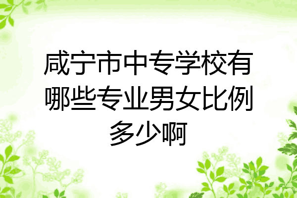 咸宁市中专学校有哪些专业男女比例多少啊