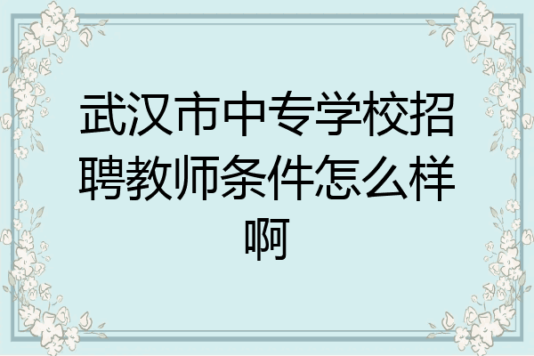 武汉市中专学校招聘教师条件怎么样啊