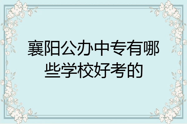 襄阳公办中专有哪些学校好考的