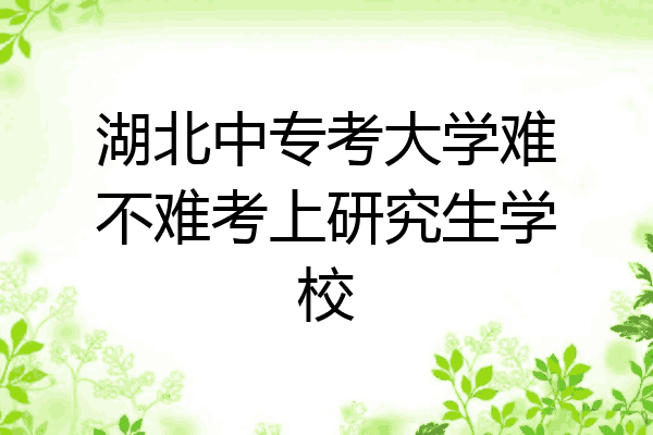 湖北中专考大学难不难考上研究生学校