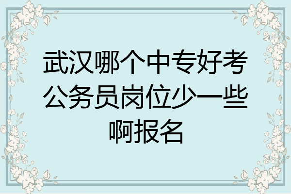 武汉哪个中专好考公务员岗位少一些啊报名