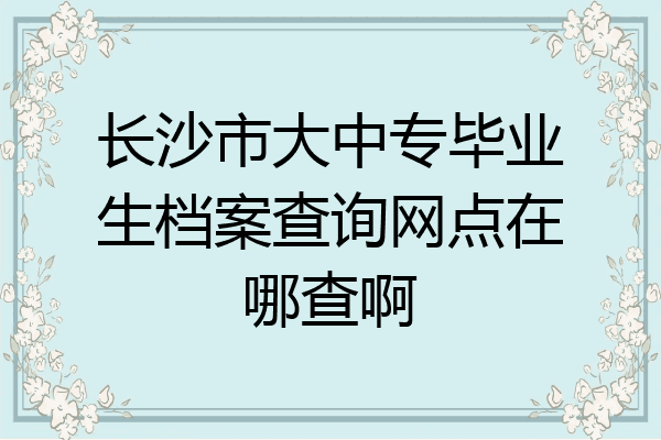 长沙市大中专毕业生档案查询网点在哪查啊