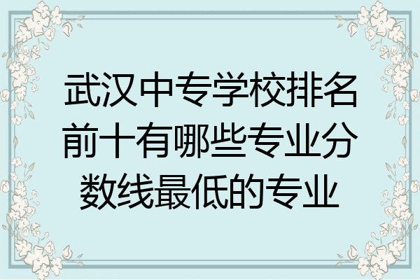 武汉中专学校排名前十有哪些专业分数线最低的专业