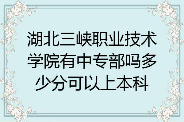 湖北三峡职业技术学院有中专部吗多少分可以上本科
