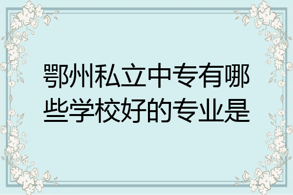鄂州私立中专有哪些学校好的专业是