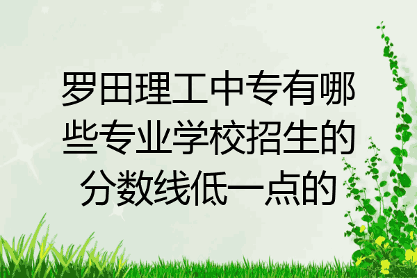 罗田理工中专有哪些专业学校招生的分数线低一点的