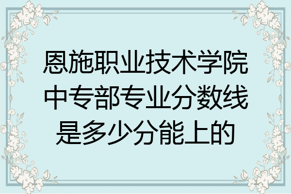 恩施职业技术学院中专部专业分数线是多少分能上的