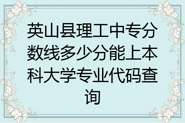 英山县理工中专分数线多少分能上本科大学专业代码查询
