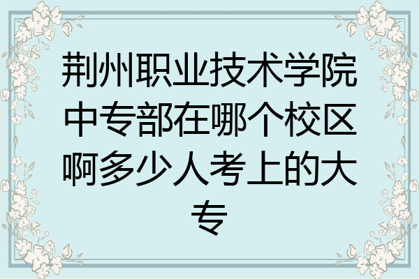 荆州职业技术学院中专部在哪个校区啊多少人考上的大专