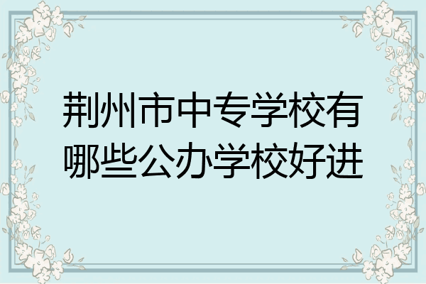 荆州市中专学校有哪些公办学校好进