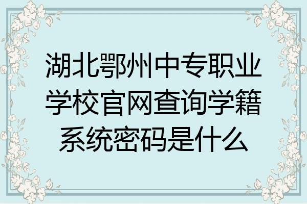 湖北鄂州中专职业学校官网查询学籍系统密码是什么